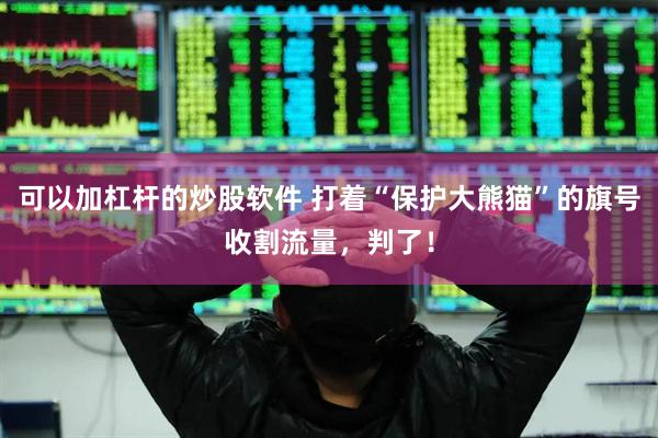 可以加杠杆的炒股软件 打着“保护大熊猫”的旗号收割流量，判了！