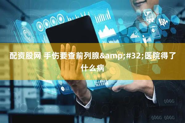 配资股网 手伤要查前列腺&#32;医院得了什么病