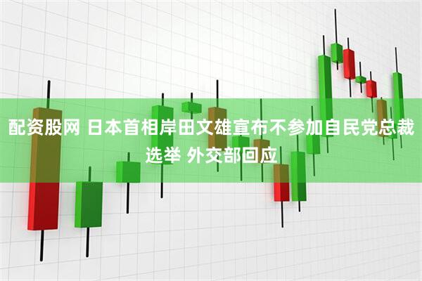 配资股网 日本首相岸田文雄宣布不参加自民党总裁选举 外交部回应