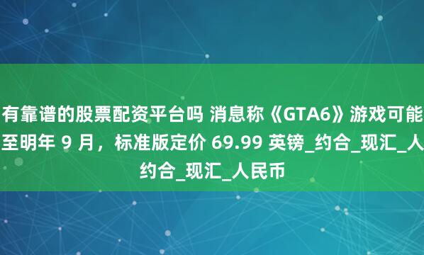 有靠谱的股票配资平台吗 消息称《GTA6》游戏可能跳票至明年 9 月，标准版定价 69.99 英镑_约合_现汇_人民币