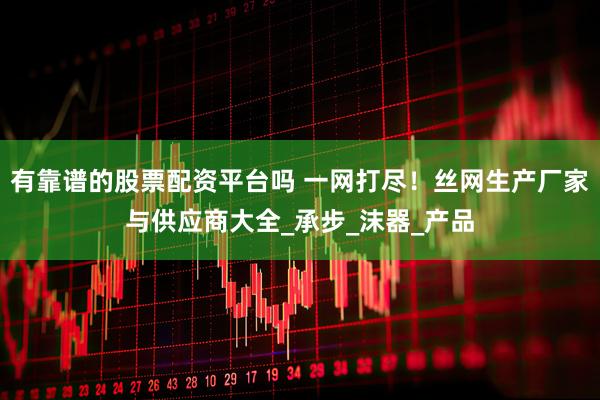 有靠谱的股票配资平台吗 一网打尽！丝网生产厂家与供应商大全_承步_沫器_产品