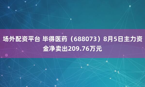 场外配资平台 毕得医药（688073）8月5日主力资金净卖出209.76万元