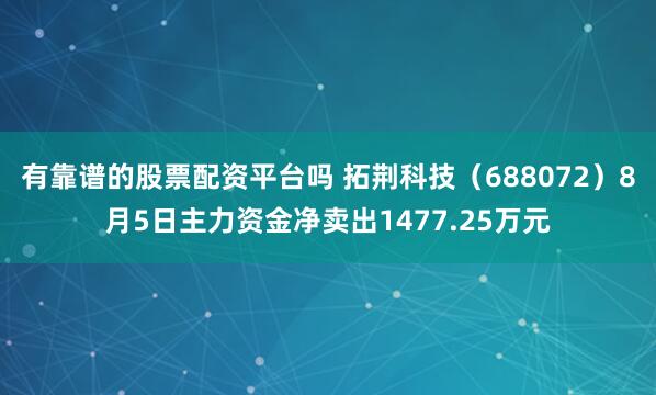 有靠谱的股票配资平台吗 拓荆科技（688072）8月5日主力资金净卖出1477.25万元