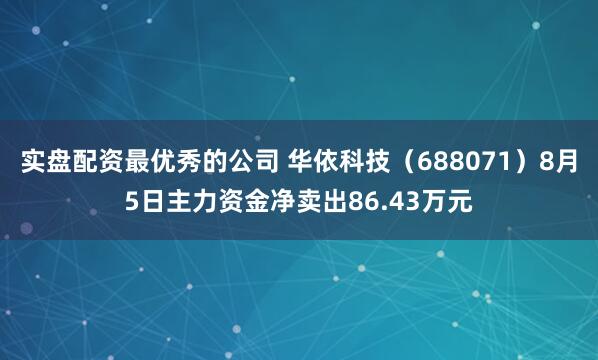 实盘配资最优秀的公司 华依科技（688071）8月5日主力资金净卖出86.43万元