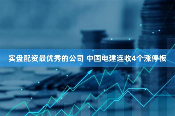 实盘配资最优秀的公司 中国电建连收4个涨停板