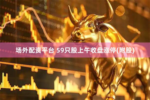 场外配资平台 59只股上午收盘涨停(附股)