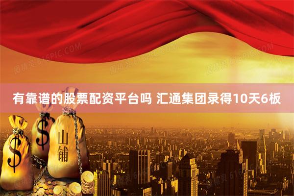 有靠谱的股票配资平台吗 汇通集团录得10天6板